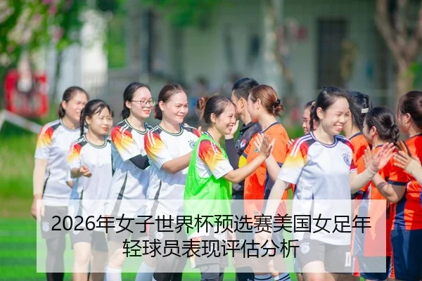 2026年女子世界杯预选赛美国女足年轻球员表现评估分析