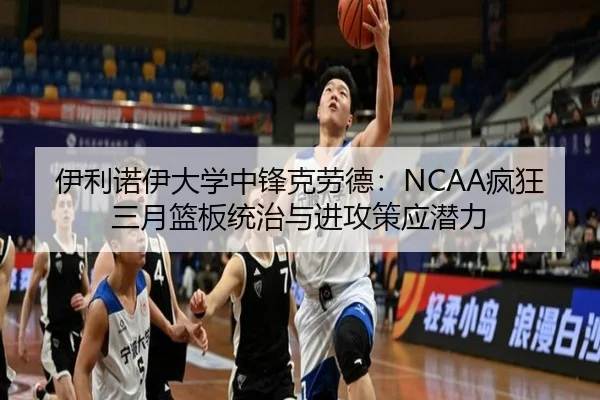 伊利诺伊大学中锋克劳德：NCAA疯狂三月篮板统治与进攻策应潜力