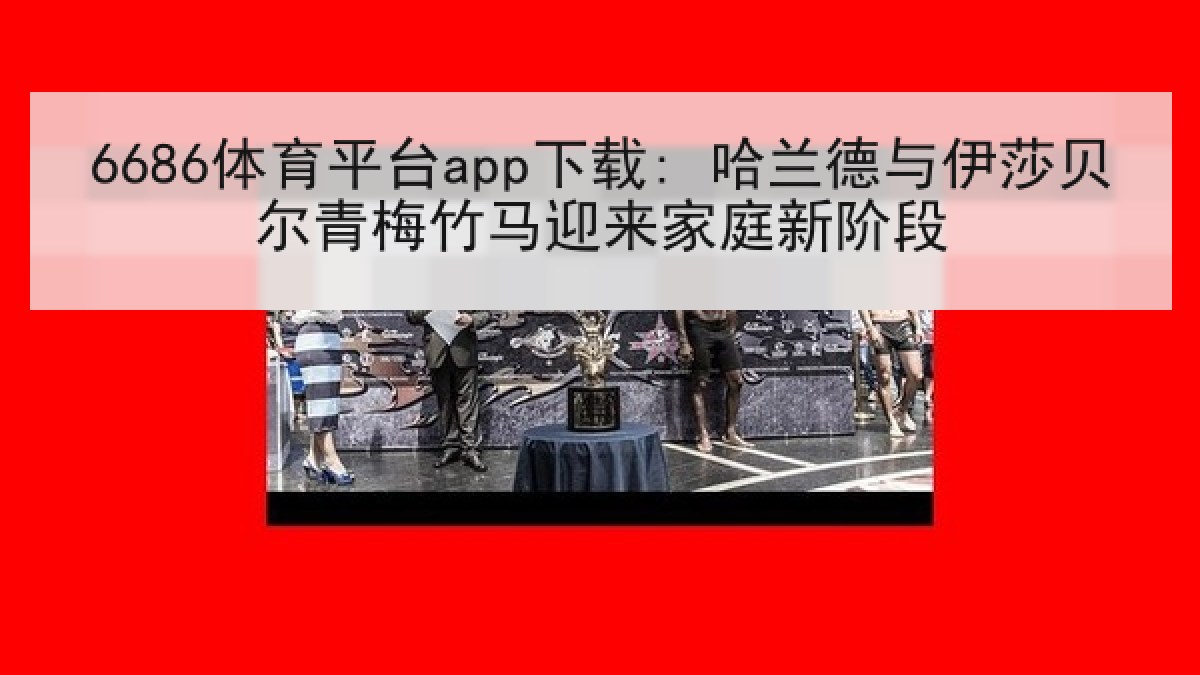 6686体育平台app下载: 哈兰德与伊莎贝尔青梅竹马迎来家庭新阶段