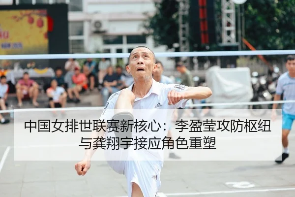 中国女排世联赛新核心：李盈莹攻防枢纽与龚翔宇接应角色重塑（6686.com）