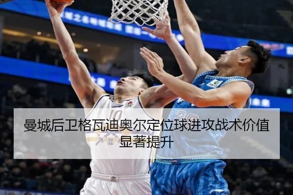 曼城后卫格瓦迪奥尔定位球进攻战术价值显著提升