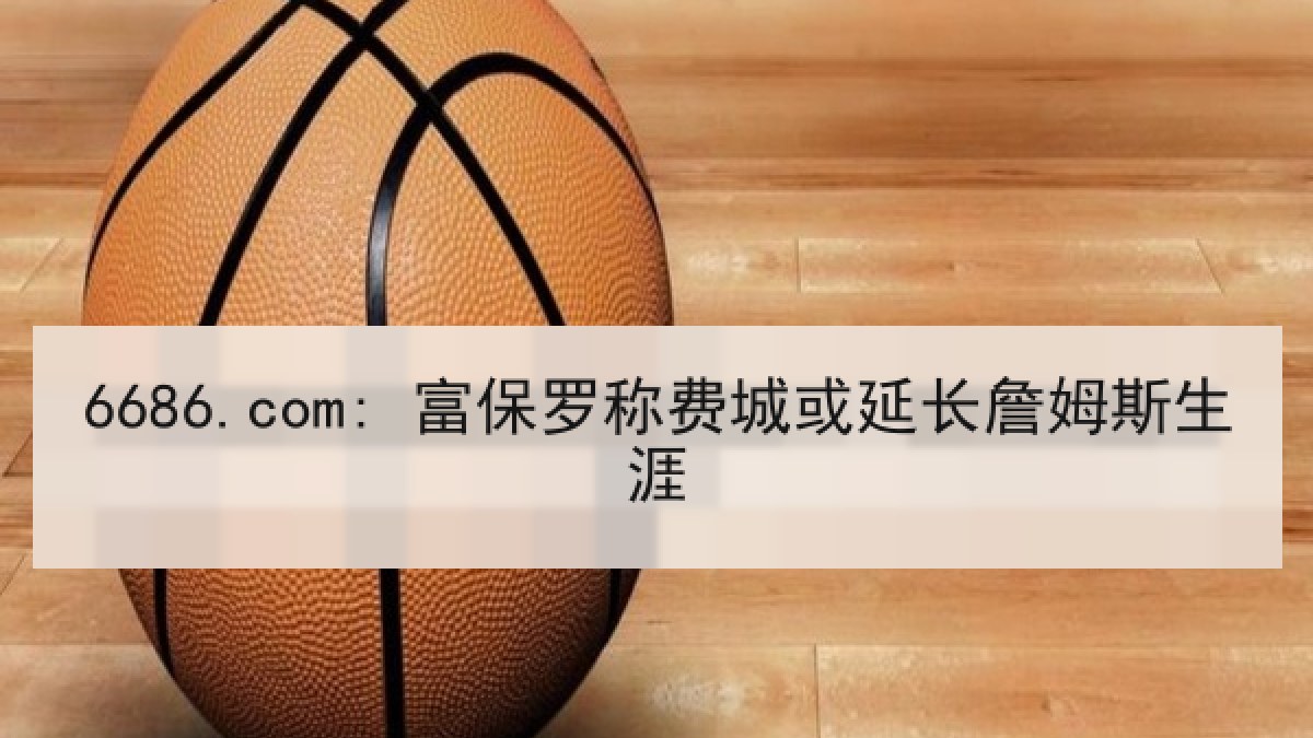 6686.com: 富保罗称费城或延长詹姆斯生涯