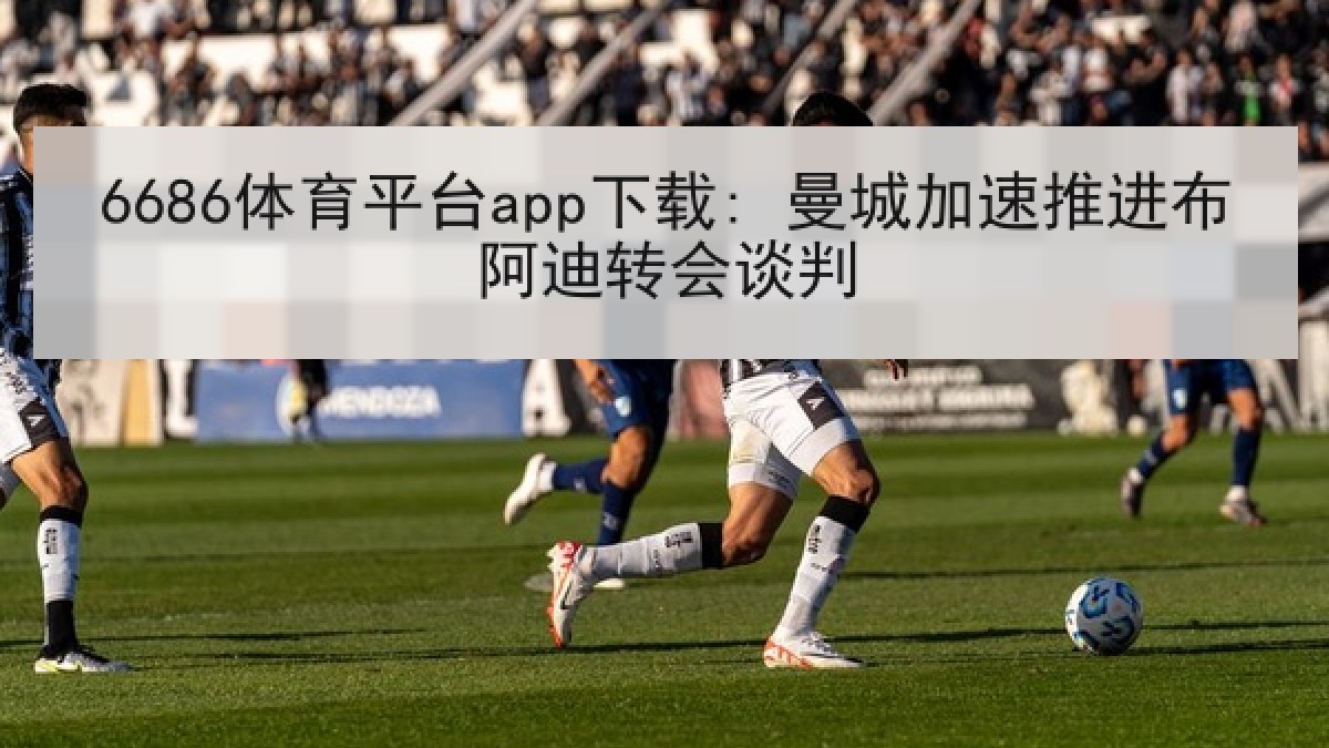 6686体育平台app下载: 曼城加速推进布阿迪转会谈判