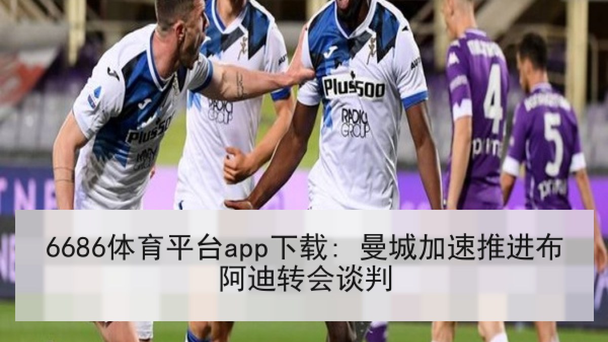 6686体育平台app下载: 曼城加速推进布阿迪转会谈判