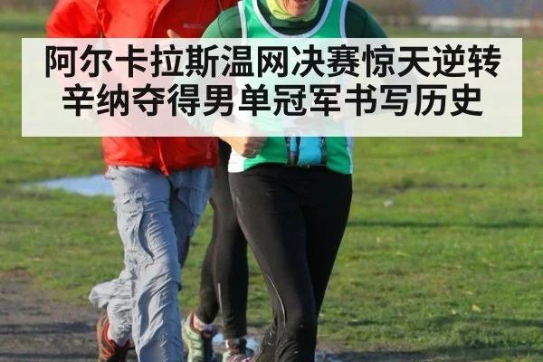 阿尔卡拉斯温网决赛惊天逆转辛纳夺得男单冠军书写历史
