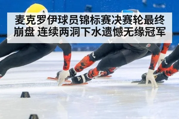 麦克罗伊球员锦标赛决赛轮最终崩盘 连续两洞下水遗憾无缘冠军