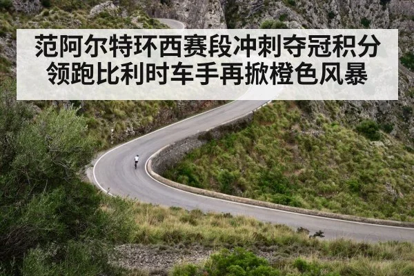 范阿尔特环西赛段冲刺夺冠积分领跑比利时车手再掀橙色风暴