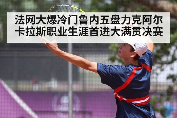 法网大爆冷门鲁内五盘力克阿尔卡拉斯职业生涯首进大满贯决赛
