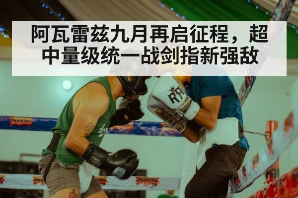 阿瓦雷兹九月再启征程，超中量级统一战剑指新强敌