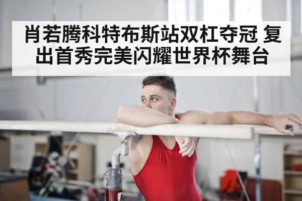 肖若腾科特布斯站双杠夺冠 复出首秀完美闪耀世界杯舞台