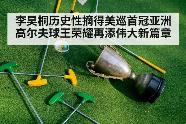李昊桐历史性摘得美巡首冠亚洲高尔夫球王荣耀再添伟大新篇章