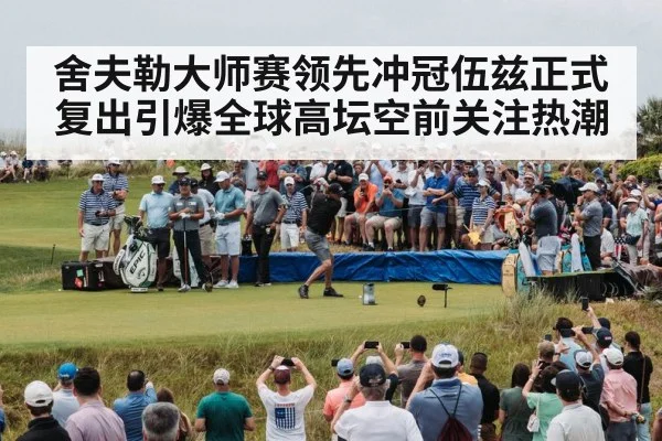 舍夫勒大师赛领先冲冠伍兹正式复出引爆全球高坛空前关注热潮