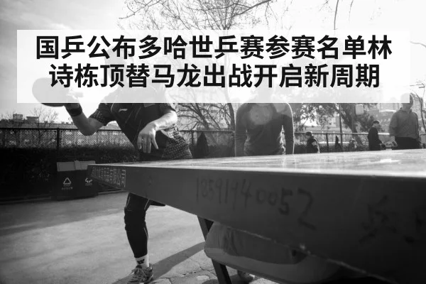 国乒公布多哈世乒赛参赛名单林诗栋顶替马龙出战开启新周期 | 6686.com